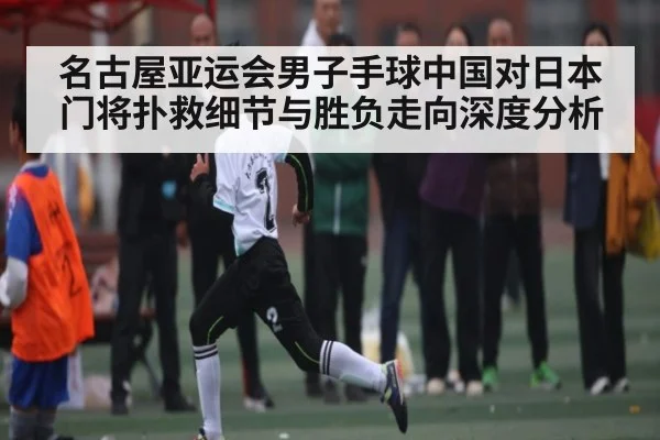 名古屋亚运会男子手球中国对日本门将扑救细节与胜负走向深度分析
