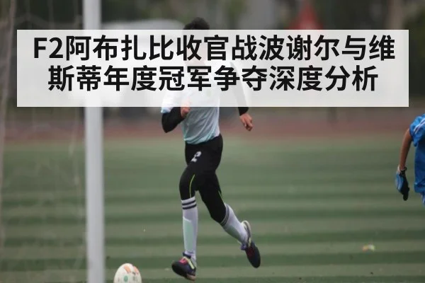 F2阿布扎比收官战波谢尔与维斯蒂年度冠军争夺深度分析