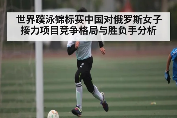 世界蹼泳锦标赛中国对俄罗斯女子接力项目竞争格局与胜负手分析